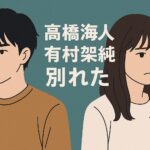 高橋海人 有村架純 別れた原因は結婚観の違い