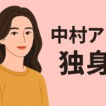 中村アンは独身ですか？その理由と将来の可能性とは