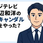 フジテレビ 渡辺和洋のスキャンダル 何をやった？部長就任までの道のり