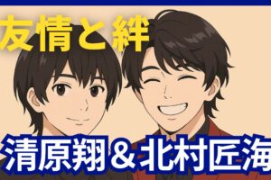 清原翔と北村匠海　絆と友情