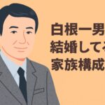 白根一男は結婚してる？妻(嫁)や子供、家族構成を調べた